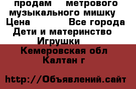 продам 1,5метрового музыкального мишку › Цена ­ 2 500 - Все города Дети и материнство » Игрушки   . Кемеровская обл.,Калтан г.